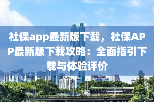 社(she)保app最(zui)新版(ban)下(xia)載，社(she)保APP最新版(ban)下載(zai)攻畧(lve)：全麵指引(yin)下(xia)載與(yu)體驗評(ping)價