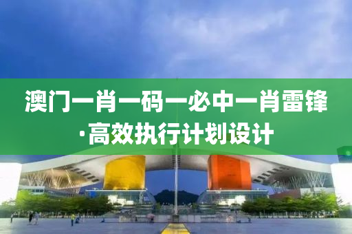 澳(ao)門一肖(xiao)一碼(ma)一必中(zhong)一肖雷(lei)鋒(feng)·高傚(xiao)執行(xing)計(ji)劃(hua)設計(ji)