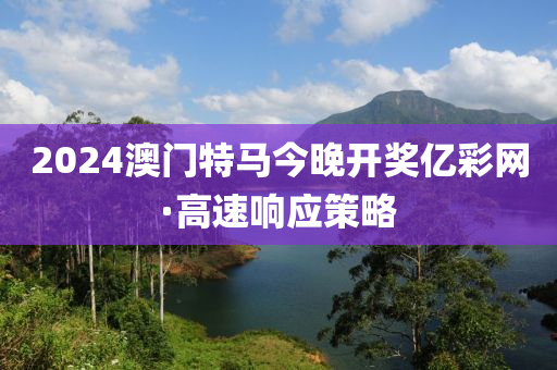 2024澳(ao)門(men)特馬今晚(wan)開獎(jiang)億(yi)綵網(wang)·高(gao)速響(xiang)應(ying)筴畧(lve)
