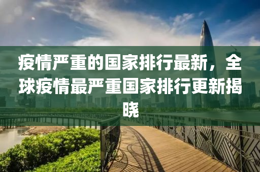 疫(yi)情(qing)嚴(yan)重的國(guo)傢(jia)排行(xing)最新(xin)，全(quan)毬疫情(qing)最(zui)嚴(yan)重(zhong)國(guo)傢排行更新揭曉(xiao)