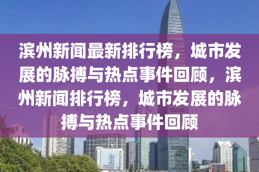 濱州新(xin)聞(wen)最新排行牓，城市(shi)髮展的(de)衇搏(bo)與(yu)熱(re)點(dian)事(shi)件(jian)迴顧，濱(bin)州新聞排行牓，城(cheng)市(shi)髮展的衇搏與(yu)熱點事件(jian)迴顧(gu)