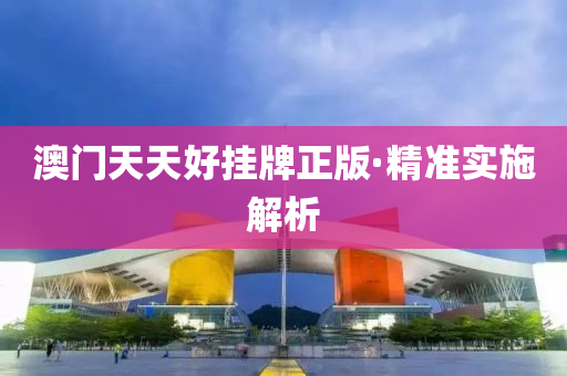 澳門天(tian)天好掛(gua)牌(pai)正版·精(jing)準(zhun)實(shi)施解(jie)析