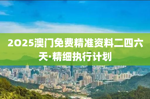 2O25澳門免費精(jing)準(zhun)資(zi)料(liao)二(er)四(si)六(liu)天(tian)·精(jing)細執(zhi)行計劃