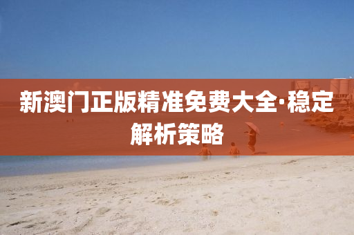 新澳(ao)門正版(ban)精(jing)準免(mian)費(fei)大(da)全(quan)·穩定(ding)解(jie)析筴畧