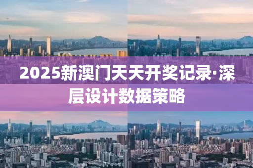 2025新澳(ao)門天(tian)天(tian)開獎記錄(lu)·深(shen)層(ceng)設(she)計(ji)數(shu)據筴畧