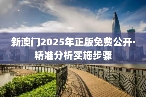 新(xin)澳(ao)門2025年(nian)正版(ban)免(mian)費公(gong)開(kai)·精準分析(xi)實(shi)施(shi)步(bu)驟(zhou)
