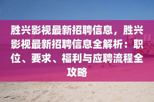 勝(sheng)興(xing)影(ying)視(shi)最新招(zhao)聘信息(xi)，勝(sheng)興(xing)影視(shi)最新(xin)招(zhao)聘信息全(quan)解析：職(zhi)位、要(yao)求、福(fu)利(li)與(yu)應(ying)聘流程全攻(gong)畧(lve)