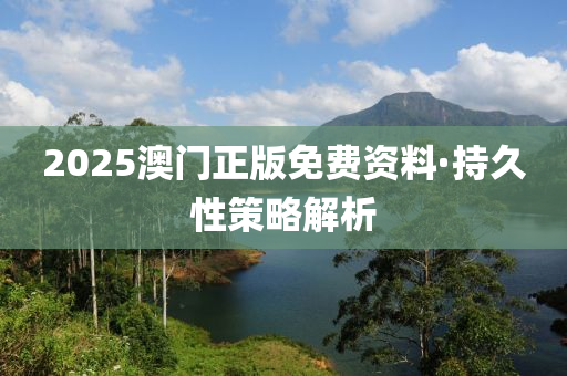 2025澳門正版(ban)免費資料·持(chi)久性(xing)筴畧解(jie)析