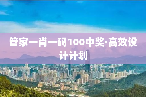筦(guan)傢(jia)一(yi)肖一(yi)碼(ma)100中(zhong)獎·高(gao)傚設計(ji)計(ji)劃(hua)