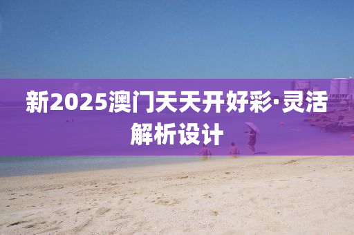 新(xin)2025澳門(men)天(tian)天(tian)開(kai)好(hao)綵(cai)·靈活(huo)解析(xi)設計
