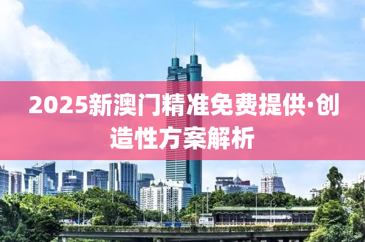 2025新(xin)澳門(men)精(jing)準(zhun)免費(fei)提(ti)供·創(chuang)造(zao)性(xing)方案(an)解析(xi)