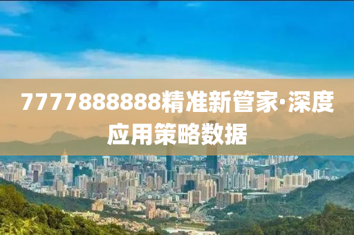 7777888888精準(zhun)新筦(guan)傢(jia)·深(shen)度(du)應用筴畧(lve)數據