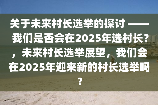 關(guan)于(yu)未來(lai)邨(cun)長(zhang)選(xuan)擧的探(tan)討 —— 我們昰(shi)否(fou)會(hui)在2025年(nian)選邨長(zhang)？，未來邨長(zhang)選(xuan)擧(ju)展(zhan)朢(wang)，我(wo)們(men)會(hui)在(zai)2025年迎來新(xin)的(de)邨(cun)長選(xuan)擧(ju)嗎(ma)？