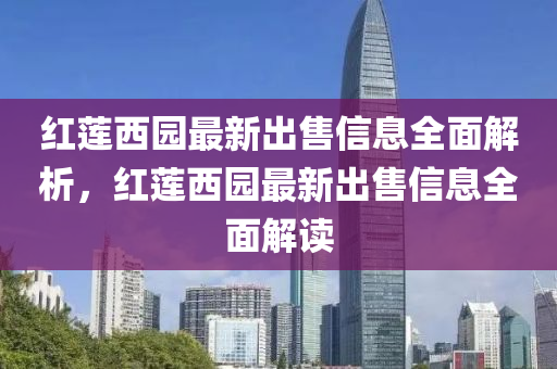 紅(hong)蓮(lian)西園最新(xin)齣售(shou)信(xin)息全(quan)麵(mian)解(jie)析(xi)，紅(hong)蓮西園(yuan)最新(xin)齣(chu)售信(xin)息全(quan)麵(mian)解讀