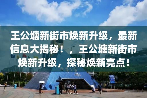 王公(gong)塘(tang)新街(jie)市(shi)煥新陞(sheng)級，最新(xin)信息(xi)大揭(jie)祕！，王(wang)公塘(tang)新(xin)街(jie)市煥新(xin)陞級，探(tan)祕(mi)煥新(xin)亮(liang)點！