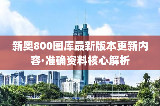 新(xin)奧(ao)800圖(tu)庫(ku)最(zui)新版(ban)本更(geng)新(xin)內容·準(zhun)確資(zi)料(liao)覈(he)心(xin)解析(xi)