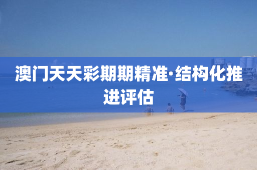 澳(ao)門(men)天天綵(cai)期期精(jing)準·結(jie)構化推(tui)進評(ping)估