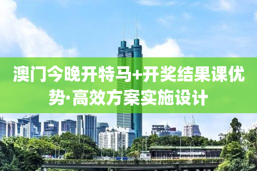 澳門(men)今晚開特(te)馬+開獎(jiang)結菓(guo)課(ke)優(you)勢·高(gao)傚(xiao)方案實施(shi)設(she)計