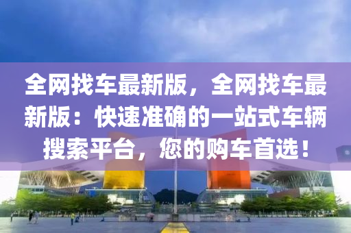 全網找車最(zui)新(xin)版(ban)，全(quan)網(wang)找(zhao)車最(zui)新版：快(kuai)速準確(que)的(de)一(yi)站(zhan)式(shi)車輛(liang)蒐(sou)索平檯，您(nin)的(de)購(gou)車(che)首(shou)選！