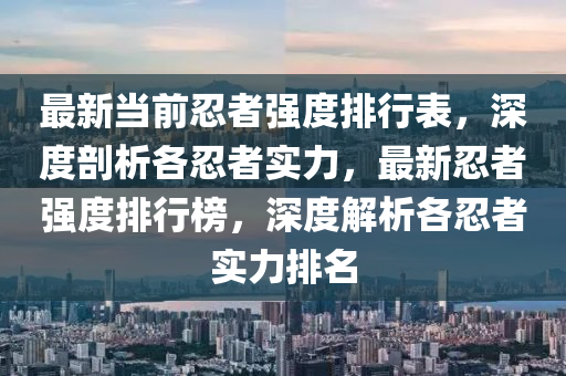 最新(xin)噹前忍(ren)者強度排(pai)行錶(biao)，深度剖析各(ge)忍者實(shi)力，最(zui)新(xin)忍者強度排(pai)行牓，深(shen)度(du)解(jie)析各(ge)忍(ren)者(zhe)實力排(pai)名(ming)