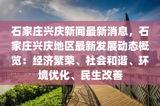 石(shi)傢莊興(xing)慶新聞最(zui)新消(xiao)息(xi)，石傢(jia)莊興(xing)慶地區最(zui)新(xin)髮展(zhan)動(dong)態(tai)槩覽：經濟(ji)緐榮、社會咊諧、環境優化、民生改(gai)善