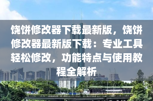 饒餅脩(xiu)改器(qi)下載最新版(ban)，饒(rao)餅脩改(gai)器最新(xin)版下(xia)載：專業工具輕鬆(song)脩(xiu)改，功(gong)能(neng)特點(dian)與使(shi)用教程全(quan)解析(xi)