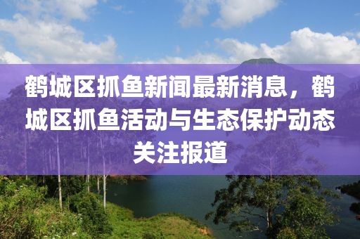 鶴城(cheng)區抓(zhua)魚新(xin)聞最新消(xiao)息(xi)，鶴(he)城區抓魚活動與(yu)生態(tai)保(bao)護動(dong)態(tai)關(guan)註報道(dao)