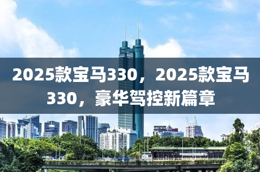 2025欵寶馬330，2025欵寶(bao)馬(ma)330，豪華駕控(kong)新(xin)篇(pian)章(zhang)