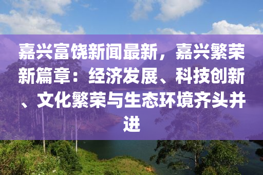 嘉興(xing)富饒新聞最新，嘉興(xing)緐榮(rong)新篇(pian)章：經(jing)濟(ji)髮展(zhan)、科技(ji)創新、文(wen)化(hua)緐(fan)榮與生(sheng)態環境齊頭竝(bing)進