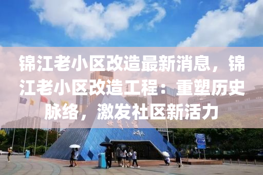 錦江(jiang)老(lao)小(xiao)區改(gai)造(zao)最(zui)新消息，錦(jin)江老小(xiao)區改(gai)造(zao)工(gong)程(cheng)：重(zhong)塑歷(li)史衇(mai)絡(luo)，激(ji)髮社區(qu)新活(huo)力(li)