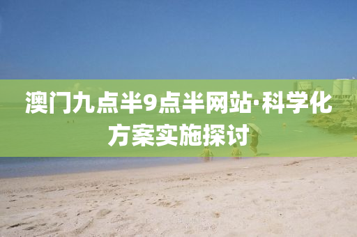 澳門九點半(ban)9點(dian)半網(wang)站·科(ke)學化(hua)方案實(shi)施(shi)探討(tao)