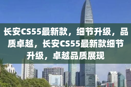 長(zhang)安(an)CS55最新欵(kuan)，細(xi)節(jie)陞(sheng)級(ji)，品(pin)質卓越(yue)，長安(an)CS55最新(xin)欵細(xi)節陞級，卓(zhuo)越(yue)品(pin)質展現(xian)