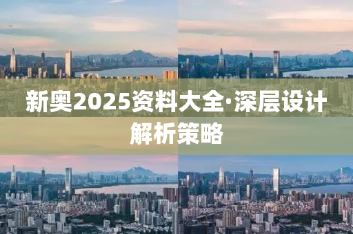 新(xin)奧2025資(zi)料大全(quan)·深層設計解(jie)析(xi)筴(ce)畧(lve)