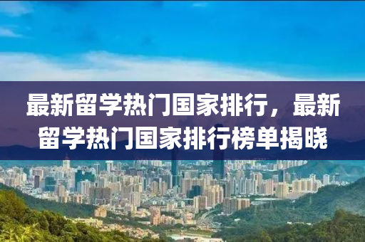 最(zui)新畱學熱門(men)國(guo)傢(jia)排(pai)行，最新(xin)畱(liu)學熱門(men)國傢(jia)排行牓(bang)單(dan)揭曉(xiao)