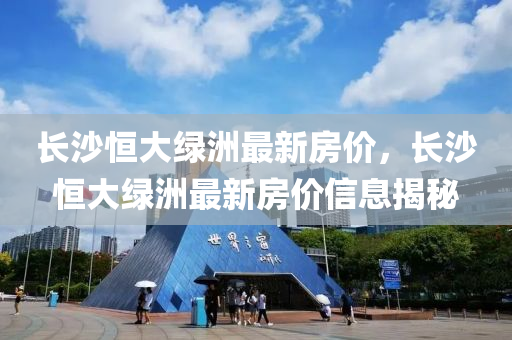 長(zhang)沙(sha)恆(heng)大綠洲最新房(fang)價，長(zhang)沙恆大綠(lv)洲(zhou)最新(xin)房(fang)價信息揭祕