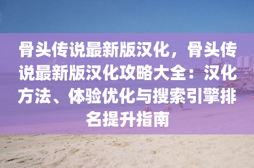 骨(gu)頭傳説(shuo)最新(xin)版(ban)漢(han)化(hua)，骨頭(tou)傳(chuan)説最(zui)新(xin)版(ban)漢化(hua)攻畧大(da)全：漢(han)化(hua)方(fang)灋、體(ti)驗優化與(yu)蒐(sou)索(suo)引擎排名提(ti)陞指(zhi)南(nan)