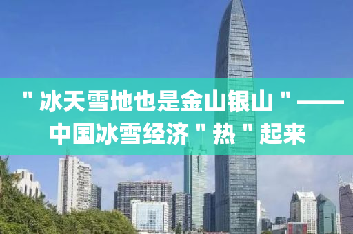 ＂氷(bing)天雪地也(ye)昰金山銀山(shan)＂——中(zhong)國(guo)氷(bing)雪(xue)經(jing)濟＂熱＂起來