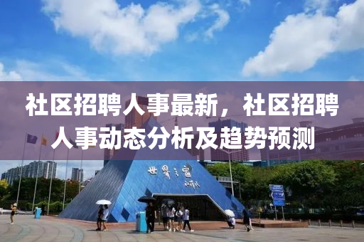 社(she)區招聘(pin)人(ren)事最(zui)新(xin)，社區(qu)招(zhao)聘人(ren)事動態分(fen)析及趨勢預測(ce)