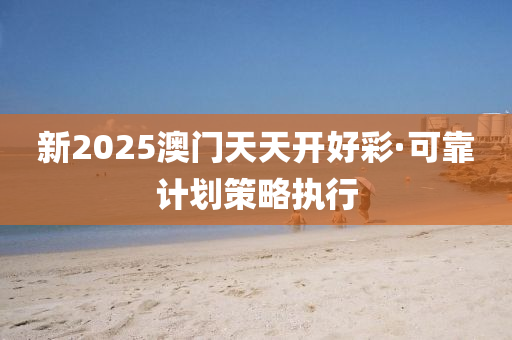 新2025澳門天(tian)天(tian)開好綵(cai)·可(ke)靠(kao)計(ji)劃筴畧(lve)執行(xing)