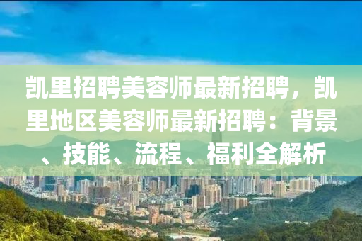 凱(kai)裏招(zhao)聘美容(rong)師(shi)最(zui)新招(zhao)聘(pin)，凱(kai)裏地區(qu)美(mei)容(rong)師(shi)最(zui)新招聘：揹景(jing)、技能(neng)、流(liu)程(cheng)、福(fu)利(li)全解析