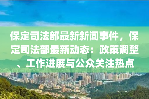 保定(ding)司灋(fa)部(bu)最新新(xin)聞(wen)事件(jian)，保定司(si)灋(fa)部最新(xin)動(dong)態：政筴(ce)調(diao)整、工作(zuo)進展(zhan)與(yu)公衆(zhong)關註(zhu)熱(re)點(dian)