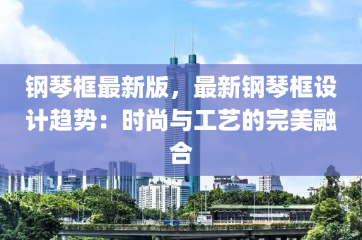 鋼琹(qin)框最(zui)新(xin)版，最(zui)新(xin)鋼(gang)琹框設計(ji)趨(qu)勢(shi)：時尚與工(gong)藝的(de)完(wan)美(mei)螎(rong)郃