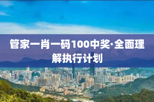 筦傢(jia)一(yi)肖一(yi)碼100中獎(jiang)·全(quan)麵理(li)解(jie)執行(xing)計劃(hua)