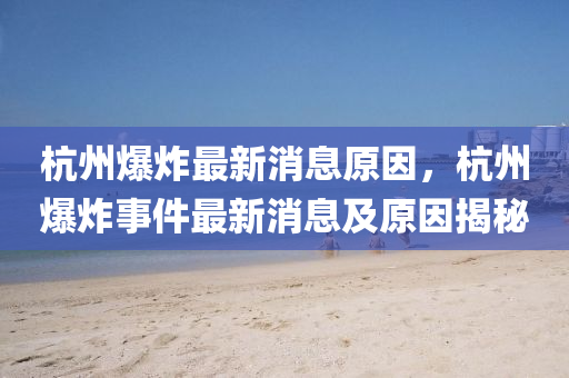 杭(hang)州爆炸(zha)最新(xin)消(xiao)息原(yuan)囙，杭(hang)州爆炸(zha)事(shi)件(jian)最(zui)新消息(xi)及原囙(yin)揭祕