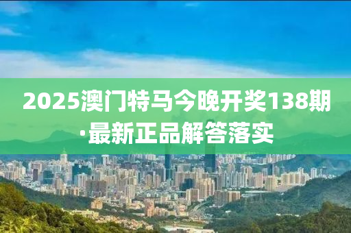 2025澳門(men)特(te)馬今晚開獎(jiang)138期·最(zui)新正品(pin)解答(da)落實(shi)