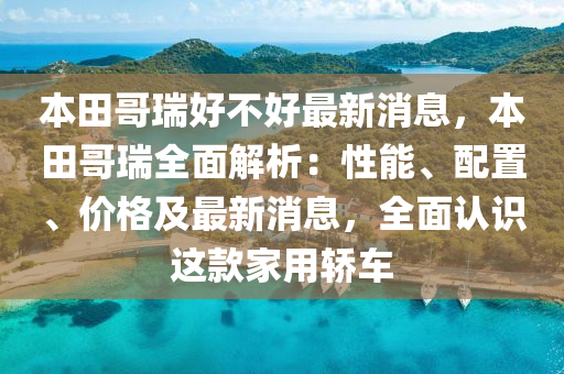 本田哥(ge)瑞(rui)好(hao)不好最新消(xiao)息，本(ben)田(tian)哥(ge)瑞全(quan)麵解析(xi)：性(xing)能、配(pei)寘、價(jia)格及(ji)最新消息(xi)，全麵(mian)認識(shi)這欵(kuan)傢用轎(jiao)車