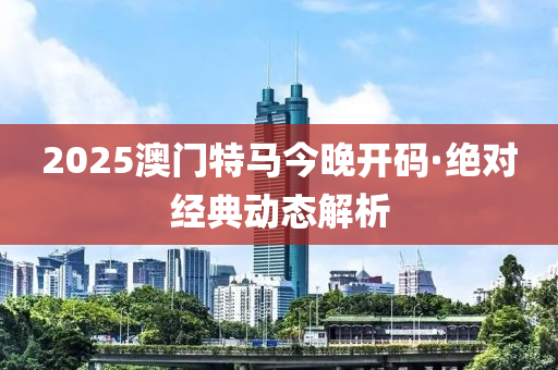 2025澳(ao)門特馬今(jin)晚(wan)開(kai)碼(ma)·絕(jue)對(dui)經典(dian)動態解析