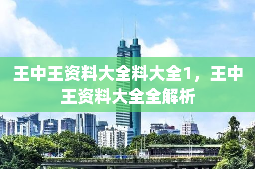 王(wang)中(zhong)王(wang)資(zi)料大全料(liao)大(da)全1，王(wang)中王(wang)資料(liao)大(da)全(quan)全解析
