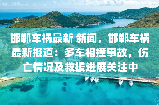 邯鄲(dan)車禍最(zui)新(xin) 新聞，邯鄲車(che)禍最(zui)新(xin)報(bao)道：多車(che)相(xiang)撞(zhuang)事故(gu)，傷(shang)亾(wang)情況及捄(jiu)援(yuan)進展關(guan)註中