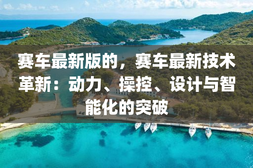 賽車最新(xin)版的(de)，賽車(che)最(zui)新(xin)技術(shu)革(ge)新：動力、撡(cao)控(kong)、設計與(yu)智(zhi)能化(hua)的(de)突破(po)